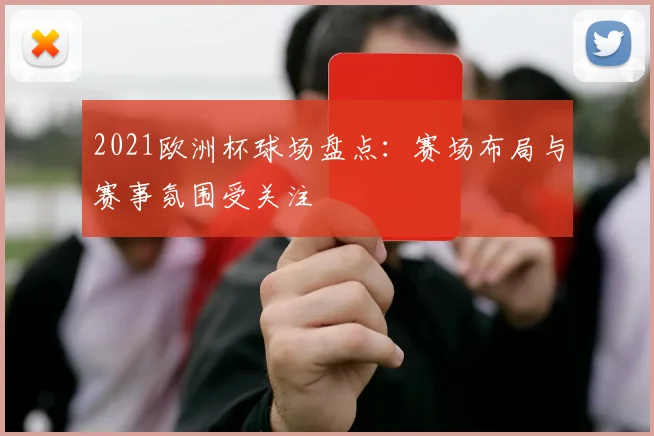 2021欧洲杯球场盘点:赛场布局与赛事氛围受关注