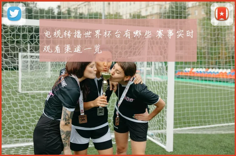 电视转播世界杯台有哪些 赛事实时观看渠道一览