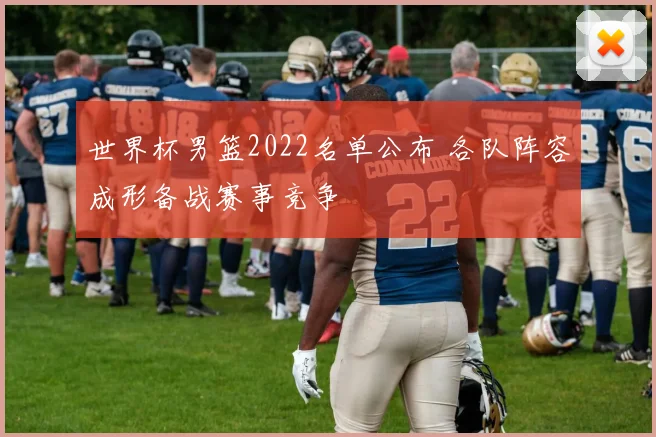 世界杯男篮2022名单公布 各队阵容成形备战赛事竞争
