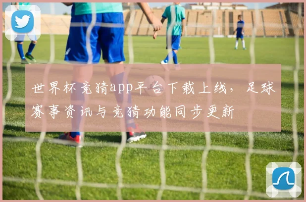 世界杯竞猜app平台下载上线，足球赛事资讯与竞猜功能同步更新
