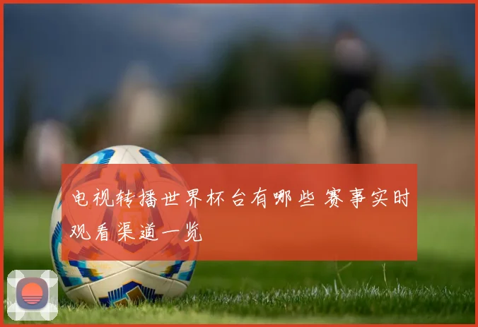 电视转播世界杯台有哪些 赛事实时观看渠道一览