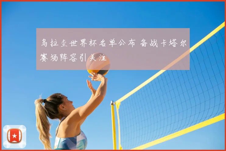 乌拉圭世界杯名单公布 备战卡塔尔赛场阵容引关注