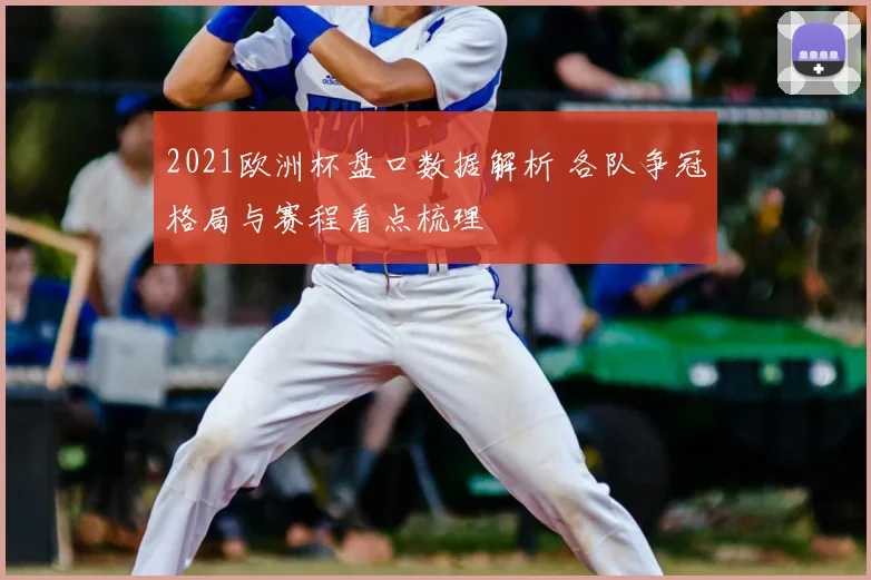 2021欧洲杯盘口数据解析 各队争冠格局与赛程看点梳理