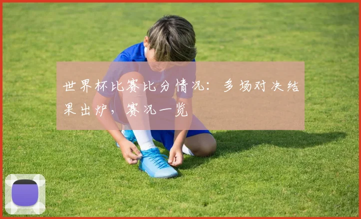 世界杯比赛比分情况:多场对决结果出炉,赛况一览