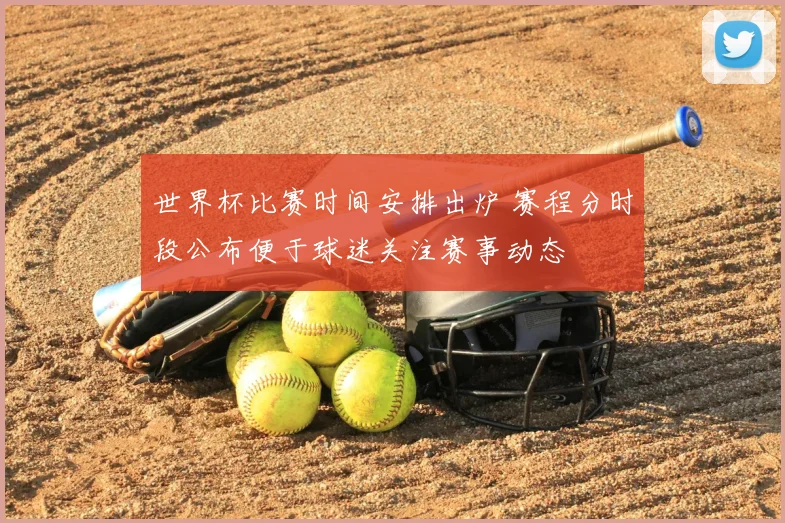 世界杯比赛时间安排出炉 赛程分时段公布便于球迷关注赛事动态