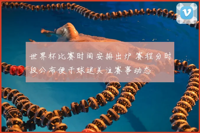 世界杯比赛时间安排出炉 赛程分时段公布便于球迷关注赛事动态