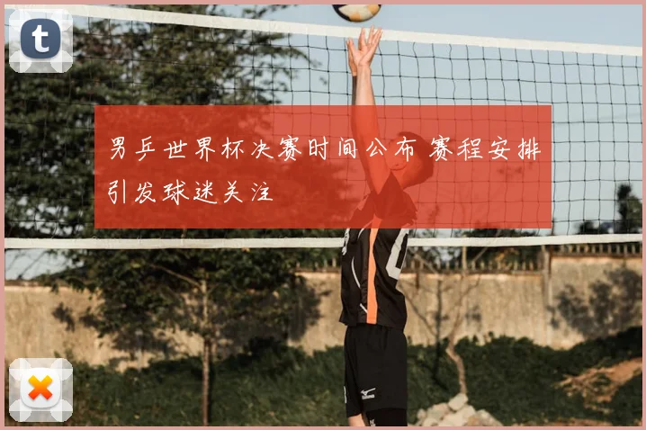 男乒世界杯决赛时间公布 赛程安排引发球迷关注