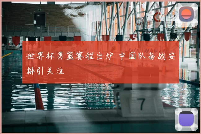 世界杯男篮赛程出炉 中国队备战安排引关注