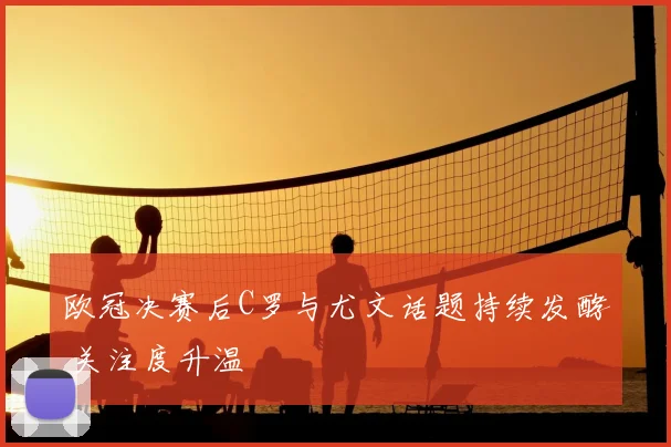 欧冠决赛后C罗与尤文话题持续发酵 关注度升温
