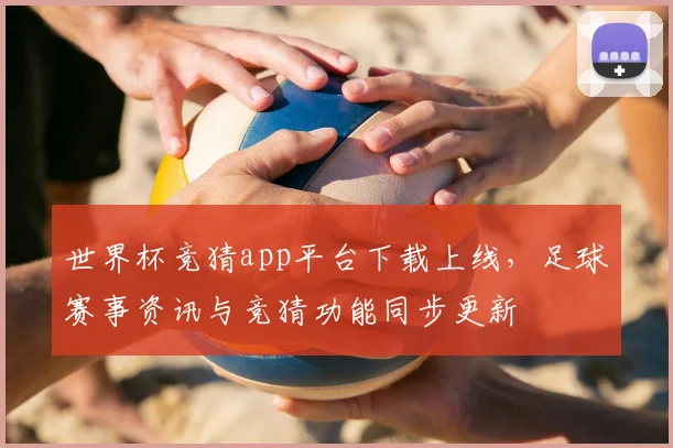 世界杯竞猜app平台下载上线，足球赛事资讯与竞猜功能同步更新