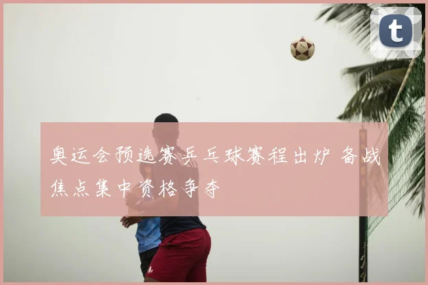 奥运会预选赛乒乓球赛程出炉 备战焦点集中资格争夺