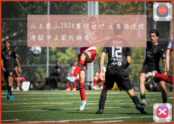 山东泰山2026赛程出炉 主客场连续考验冲击前列排名