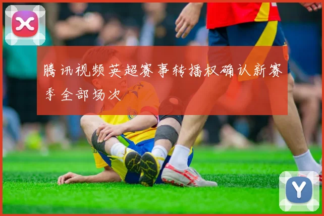 腾讯视频英超赛事转播权确认新赛季全部场次