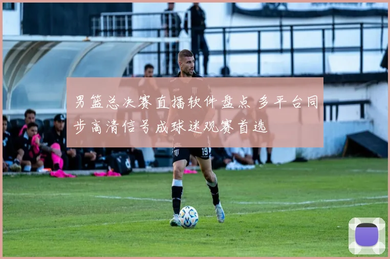 男篮总决赛直播软件盘点 多平台同步高清信号成球迷观赛首选
