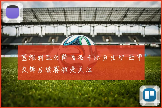 塞维利亚对阵马洛卡比分出炉 西甲交锋后续赛程受关注