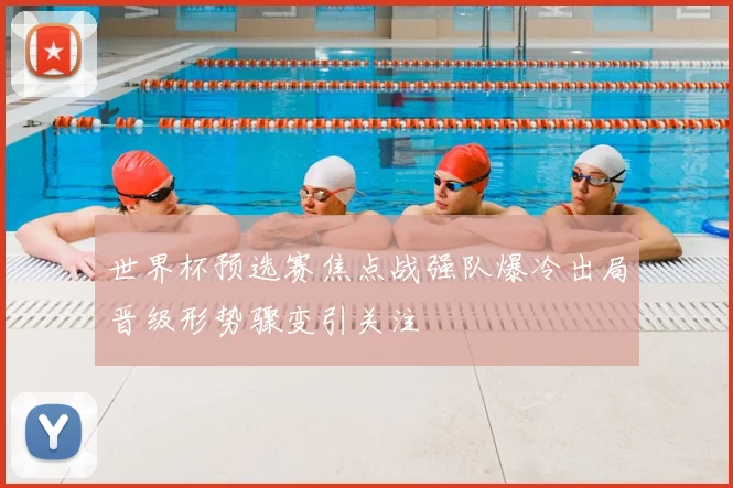 世界杯预选赛焦点战强队爆冷出局晋级形势骤变引关注