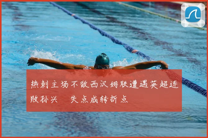 热刺主场不敌西汉姆联遭遇英超连败孙兴慜失点成转折点