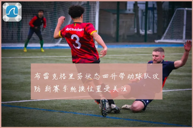 布雷克格里芬状态回升带动球队攻防 新赛季轮换位置受关注