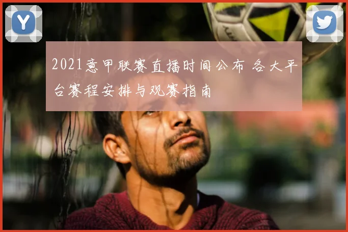 2021意甲联赛直播时间公布 各大平台赛程安排与观赛指南