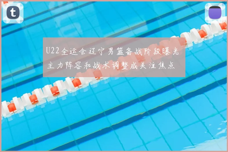 U22全运会辽宁男篮备战阶段曝光 主力阵容和战术调整成关注焦点