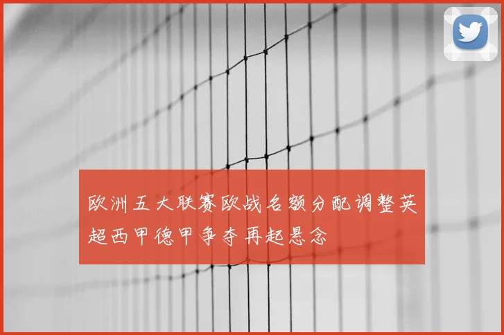 欧洲五大联赛欧战名额分配调整英超西甲德甲争夺再起悬念