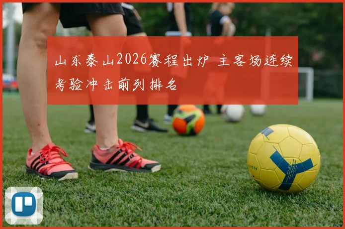 山东泰山2026赛程出炉 主客场连续考验冲击前列排名
