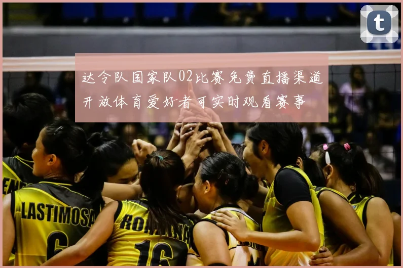 达令队国家队02比赛免费直播渠道开放体育爱好者可实时观看赛事