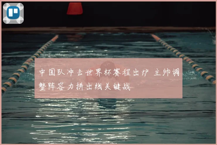 中国队冲击世界杯赛程出炉 主帅调整阵容力拼出线关键战