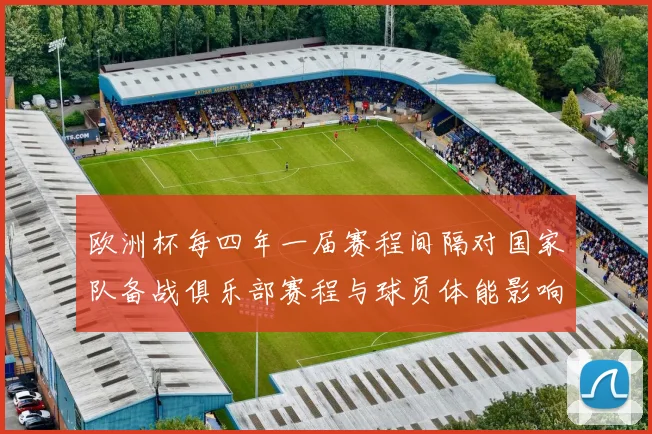 欧洲杯每四年一届赛程间隔对国家队备战俱乐部赛程与球员体能影响分析