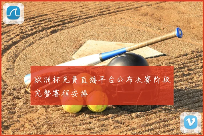 欧洲杯免费直播平台公布决赛阶段完整赛程安排