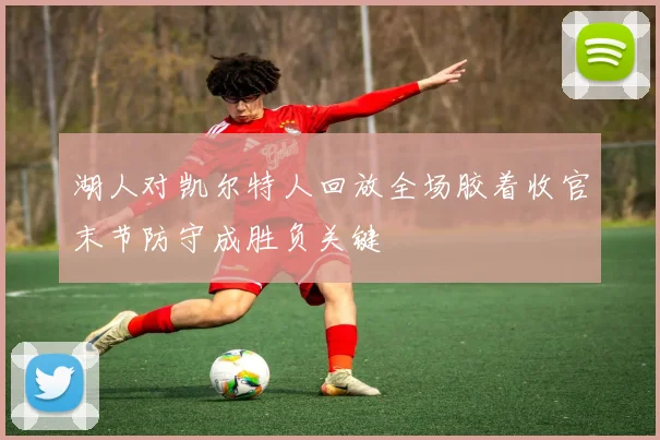 湖人对凯尔特人回放全场胶着收官末节防守成胜负关键