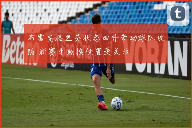 布雷克格里芬状态回升带动球队攻防 新赛季轮换位置受关注