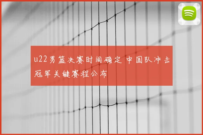 u22男篮决赛时间确定 中国队冲击冠军关键赛程公布