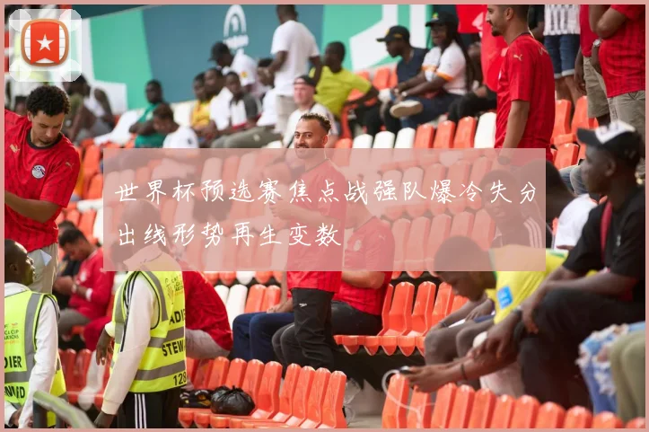 世界杯预选赛焦点战强队爆冷失分出线形势再生变数