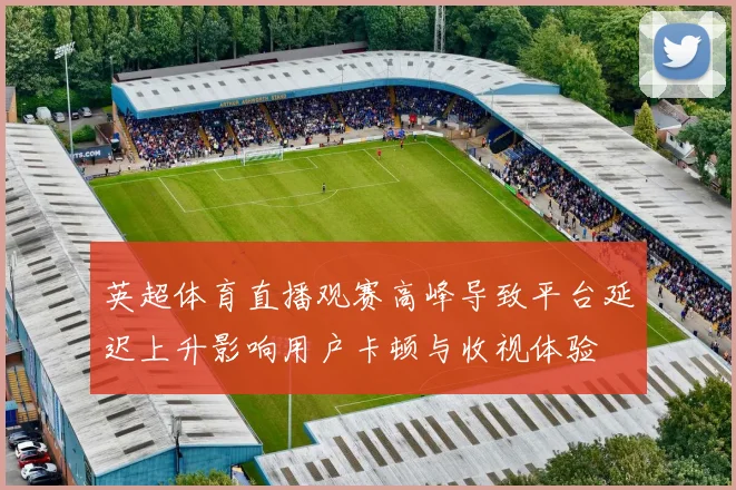 英超体育直播观赛高峰导致平台延迟上升影响用户卡顿与收视体验