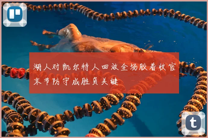 湖人对凯尔特人回放全场胶着收官末节防守成胜负关键