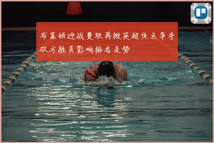 布莱顿迎战曼联再掀英超焦点争夺双方胜负影响排名走势