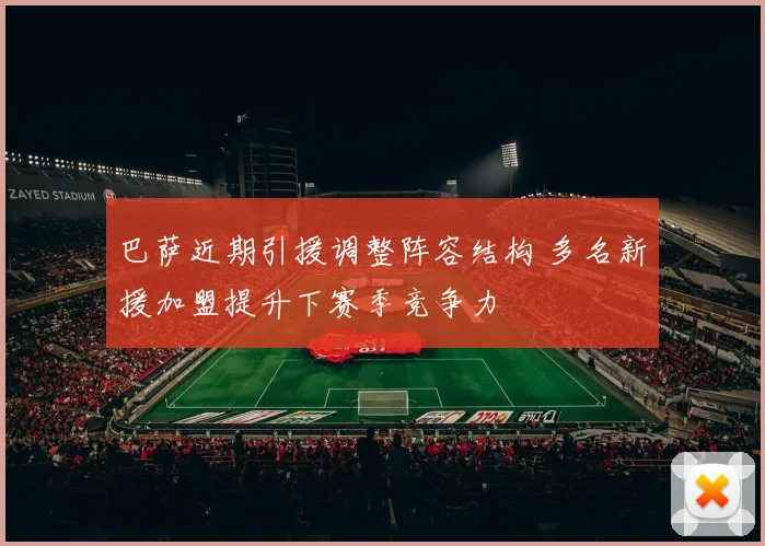 巴萨近期引援调整阵容结构 多名新援加盟提升下赛季竞争力