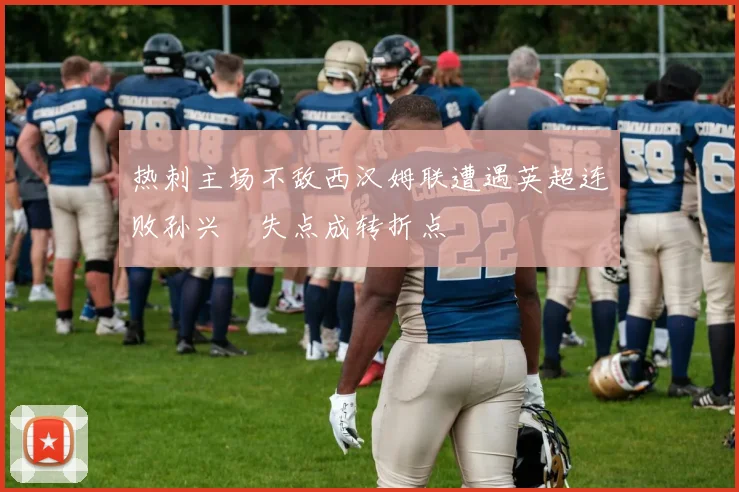 热刺主场不敌西汉姆联遭遇英超连败孙兴慜失点成转折点