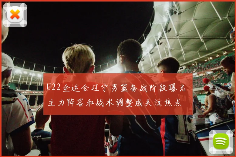 U22全运会辽宁男篮备战阶段曝光 主力阵容和战术调整成关注焦点