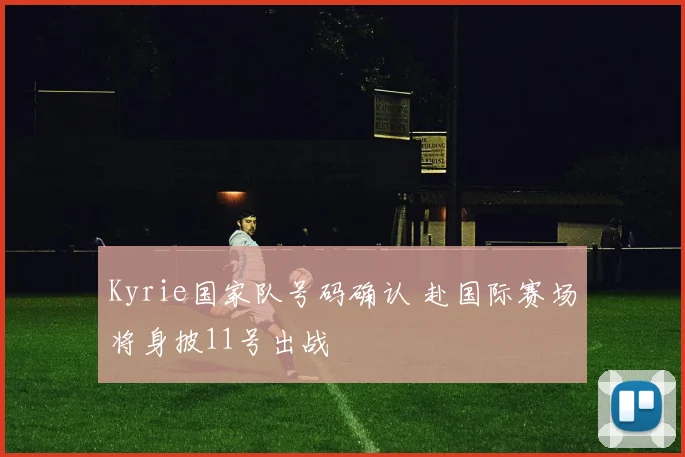 Kyrie国家队号码确认 赴国际赛场将身披11号出战