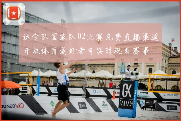 达令队国家队02比赛免费直播渠道开放体育爱好者可实时观看赛事