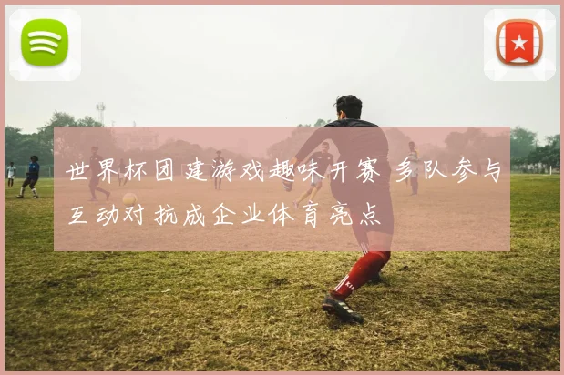 世界杯团建游戏趣味开赛 多队参与互动对抗成企业体育亮点