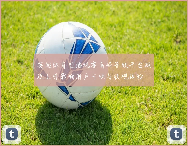 英超体育直播观赛高峰导致平台延迟上升影响用户卡顿与收视体验
