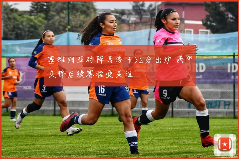 塞维利亚对阵马洛卡比分出炉 西甲交锋后续赛程受关注