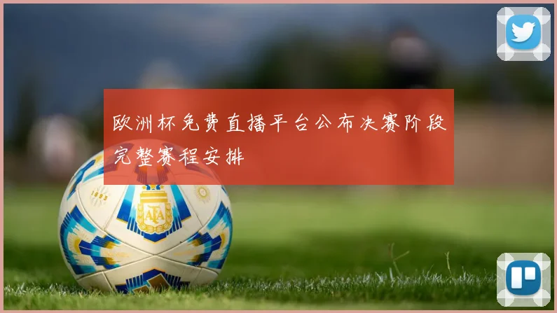 欧洲杯免费直播平台公布决赛阶段完整赛程安排