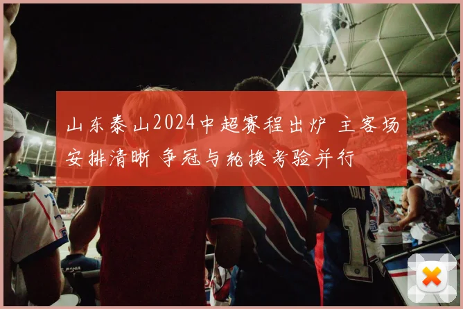 山东泰山2024中超赛程出炉 主客场安排清晰 争冠与轮换考验并行